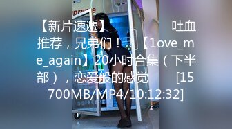 【新片速遞】 ✨✨✨ ❤❤❤吐血推荐，兄弟们！！【1ove_me_again】20小时合集（下半部），恋爱般的感觉✨✨✨[15700MB/MP4/10:12:32]