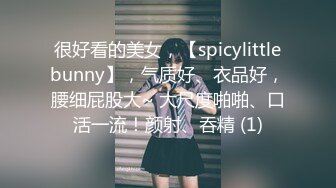 很好看的美女，【spicylittlebunny】，气质好、衣品好，腰细屁股大~ 大尺度啪啪、口活一流！颜射、吞精 (1)