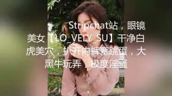 ❤️❤️❤️ Stripchat站，眼镜美女【LO_VELY_SU】干净白虎美穴，扒开内裤塞跳蛋，大黑牛玩弄，极度淫骚