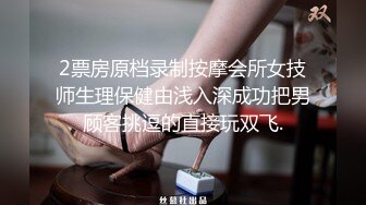 2票房原档录制按摩会所女技师生理保健由浅入深成功把男顾客挑逗的直接玩双飞.