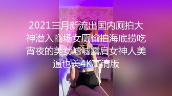 2021三月新流出国内厕拍大神潜入商场女厕偷拍海底捞吃宵夜的美女嘘嘘露肩女神人美逼也美4K高清版