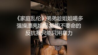 《家庭乱伦》弟弟趁姐姐喝多强操漂亮姐姐 姐姐不要命的反抗我只能只用暴力