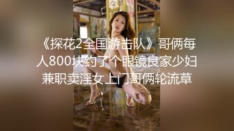 《探花2全国游击队》哥俩每人800块约了个眼镜良家少妇兼职卖淫女上门哥俩轮流草