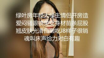 绿叶房年轻大学生情侣开房造爱闷骚眼镜美女身材苗条屁股翘皮肤光滑白嫩吃J8样子很销魂叫床声给力对白有趣