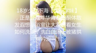 18岁少女下海【大一学妹】，正是豆蔻年华青春的酮体散发遐想，浴室让大家看看女生如何洗澡，洗白白床上被猪拱 呻吟浪叫！