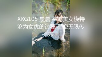 XKG105 晨晨 平面美女模特沦为女优的过程 星空无限传媒