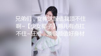 兄弟们，女神这颜值我顶不住啊~【少女椰子】鸡儿有点扛不住~狂撸，顶级颜值好身材