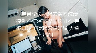 学弟带学长一起去浴室洗澡 控制不住浴室操学长 小学弟被口硬了操起来也好猛 无套插射