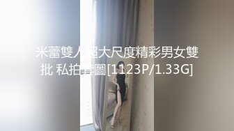 米蕾雙人超大尺度精彩男女雙批 私拍套圖[1123P/1.33G]