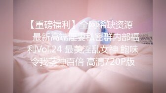 【重磅福利】全网稀缺资源❤️最新高端淫妻私密群内部福利Vol.24 最美淫乱女神 鲍味令我茎神百倍 高清720P版