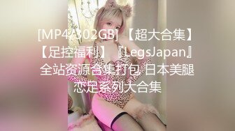 [MP4/302GB] 【超大合集】【足控福利】『LegsJapan』全站资源合集打包 日本美腿恋足系列大合集