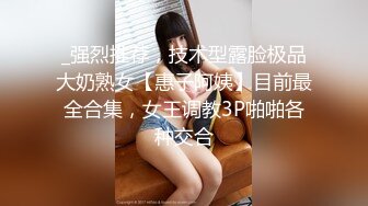 _强烈推荐，技术型露脸极品大奶熟女【惠子阿姨】目前最全合集，女王调教3P啪啪各种交合