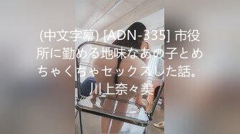 (中文字幕) [ADN-335] 市役所に勤める地味なあの子とめちゃくちゃセックスした話。 川上奈々美