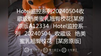 Hotel监控系列20240504收藏级绝美蜜乳翘臀校花[某房原版A12334❤Hotel监控系列❤20240504❤收藏级❤绝美蜜乳翘臀校花❤[某房原版]