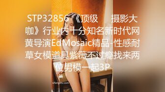 STP32856 《顶级☀️摄影大咖》行业内十分知名新时代网黄导演EdMosaic精品-性感耐草女模道具紫薇不过瘾找来两位男模一起3P