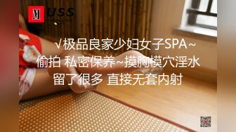 ❤️√极品良家少妇女子SPA~ 偷拍 私密保养~摸胸模穴淫水留了很多 直接无套内射