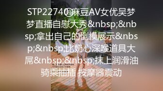 STP22740 麻豆AV女优吴梦梦直播自慰大秀&nbsp;&nbsp;拿出自己的倒模展示&nbsp;&nbsp;比奶心深喉道具大屌&nbsp;&nbsp;抹上润滑油骑乘抽插 按摩器震动