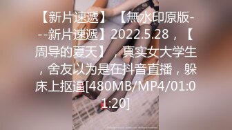 【新片速遞】 【無水印原版---新片速遞】2022.5.28，【周导的夏天】，真实女大学生，舍友以为是在抖音直播，躲床上抠逼[480MB/MP4/01:01:20]