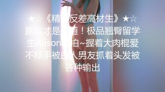 ★☆《精品反差高材生》★☆露脸才是王道！极品翘臀留学生Alison私拍~握着大肉棍爱不释手被白人男友抓着头发被各种输出