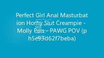 Perfect Girl Anal Masturbation Horny Slut Creampie - Molly Pills - PAWG POV (ph5c93d62f7beba)