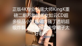 正版4K专业抄底大师KingK重磅二期万象城美女如云CD超多极品小姐姐裙内骚丁透明超级炸裂，漂亮姐妹全穿裙子太好看了