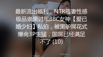 最新流出福利，NTR骚妻性感极品崇黑讨黑BBC女神【爱已婚少妇】私拍，被黑驴屌花式爆肏3P生猛，国屌已经满足不了 (10)