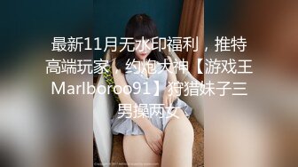 最新11月无水印福利，推特高端玩家，约炮大神【游戏王Marlboroo91】狩猎妹子三男操两女