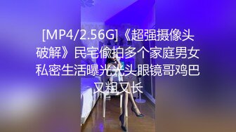 [MP4/2.56G]《超强摄像头破解》民宅偸拍多个家庭男女私密生活曝光光头眼镜哥鸡巴又粗又长