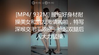 [MP4/ 932M] 腰细好身材耐操美女和炮友激情啪啪，特写深喉交毛毛浓密，抬起双腿后入大力猛操