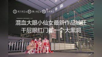 混血大眼小仙女最新作品被狂干屁眼肛门都一个大黑洞