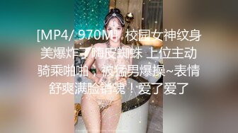 [MP4/ 970M]  校园女神纹身美爆炸了嗨皮蜘蛛 上位主动骑乘啪啪，被猛男爆操~表情舒爽满脸销魂！爱了爱了