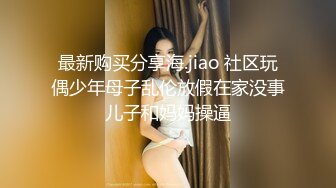 最新购买分享海.jiao 社区玩偶少年母子乱伦放假在家没事儿子和妈妈操逼