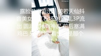 ✿露脸劲爆流出✿ 美若天仙抖音美女网红夜场DJ 淫乱3P流出 圆润蜜桃臀神尻 前后塞满鸡巴 兄弟们能看出来是那个网红？