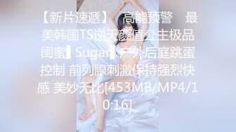 【新片速遞】✿高能预警✿ 最美韩国TS逆天颜值公主极品闺蜜▌Sugar▌户外后庭跳蛋控制 前列腺刺激保持强烈快感 美妙无比[453MB/MP4/10:16]