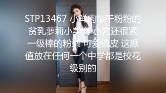 STP13467 小鲜肉爆干粉粉的贫乳萝莉小美女 小穴还很紧一级棒的粉嫩 可爱俏皮 这颜值放在任何一个中学都是校花级别的