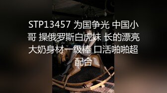 STP13457 为国争光 中国小哥 操俄罗斯白虎妹 长的漂亮大奶身材一级棒 口活啪啪超配合