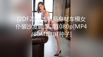 [2DF2] 约炮极品身材车模女仆装沙发震 高清1080p[MP4/69MB][BT种子]