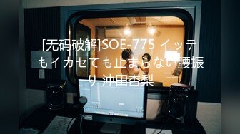 [无码破解]SOE-775 イッテもイカセても止まらない腰振り 沖田杏梨