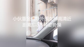 小伙重金约炮外围女神高清近距离掰B各种姿势操