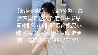 【新片速遞】 ✿高能预警✿ 最美韩国TS逆天颜值公主极品闺蜜▌Sugar▌3P爆肏极品小妹 双头龙互插嫩鲍后庭 谁更爽一筹[2.17G/MP4/50:21]