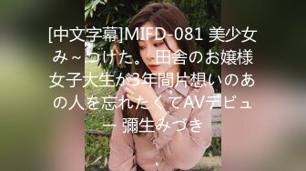 [中文字幕]MIFD-081 美少女み～つけた。 田舎のお嬢様女子大生が3年間片想いのあの人を忘れたくてAVデビュー 彌生みづき