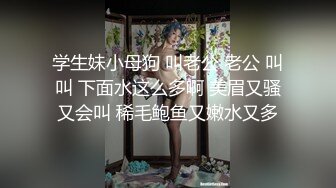 学生妹小母狗 叫老公 老公 叫叫 下面水这么多啊 美眉又骚又会叫 稀毛鲍鱼又嫩水又多