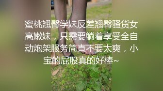 蜜桃翘臀学妹反差翘臀骚货女高嫩妹，只需要躺着享受全自动炮架服务简直不要太爽，小宝的屁股真的好棒~