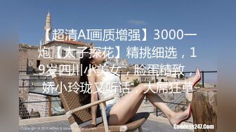 【超清AI画质增强】3000一炮【太子探花】精挑细选，19岁四川小美女，脸蛋精致，娇小玲珑又听话，大屌狂草