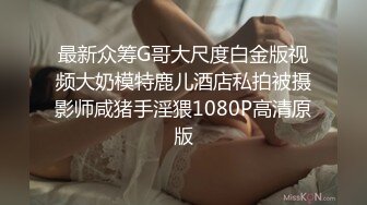 最新众筹G哥大尺度白金版视频大奶模特鹿儿酒店私拍被摄影师咸猪手淫猥1080P高清原版