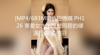 [MP4/683MB]色控傳媒 PH126 害羞女大生想被同居的硬漢狂操 孟若羽