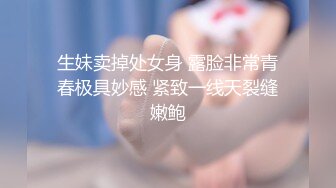 生妹卖掉处女身 露脸非常青春极具妙感 紧致一线天裂缝嫩鲍