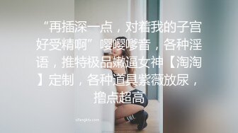 “再插深一点，对着我的子宫好受精啊”嘤嘤嗲音，各种淫语，推特极品嫩逼女神【淘淘】定制，各种道具紫薇放尿，撸点超高