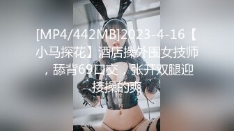 [MP4/442MB]2023-4-16【小马探花】酒店操外围女技师，舔背69口交，张开双腿迎接操的爽