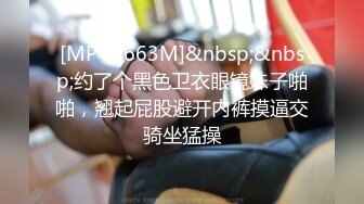 [MP4/ 663M]&nbsp;&nbsp;约了个黑色卫衣眼镜妹子啪啪，翘起屁股避开内裤摸逼交骑坐猛操